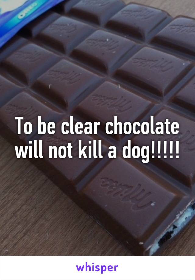 To be clear chocolate will not kill a dog!!!!!