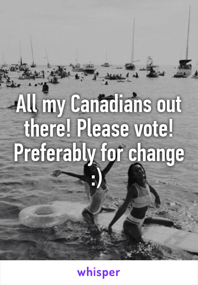 All my Canadians out there! Please vote! Preferably for change :) 