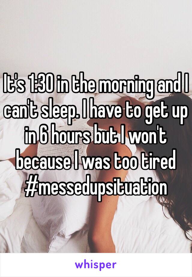 It's 1:30 in the morning and I can't sleep. I have to get up in 6 hours but I won't because I was too tired #messedupsituation 