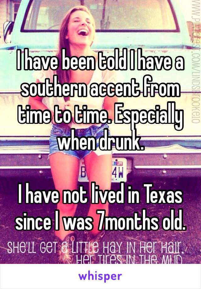 I have been told I have a southern accent from time to time. Especially when drunk.

I have not lived in Texas since I was 7months old. 
