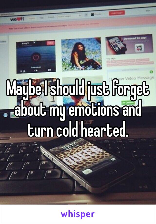 Maybe I should just forget about my emotions and turn cold hearted.