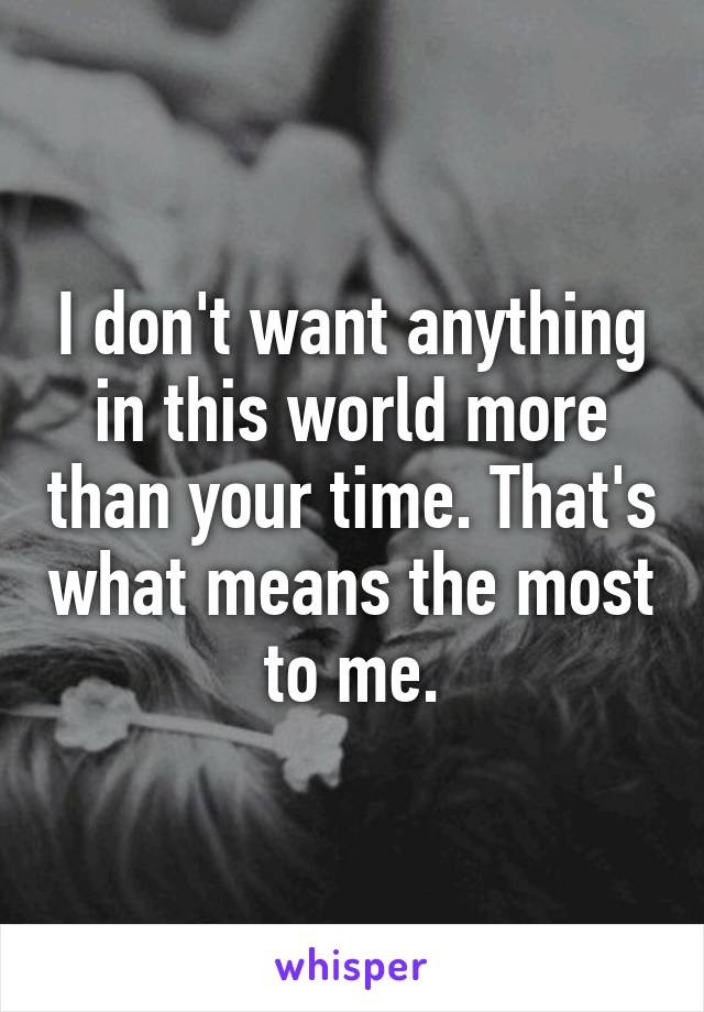 I don't want anything in this world more than your time. That's what means the most to me.