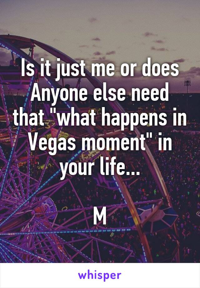 Is it just me or does Anyone else need that "what happens in Vegas moment" in your life...

M