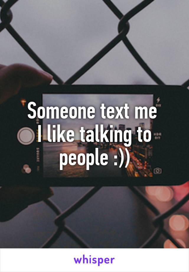 Someone text me 
I like talking to people :))