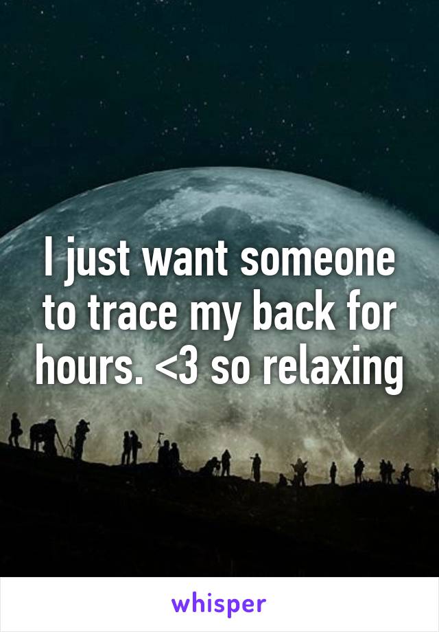 I just want someone to trace my back for hours. <3 so relaxing
