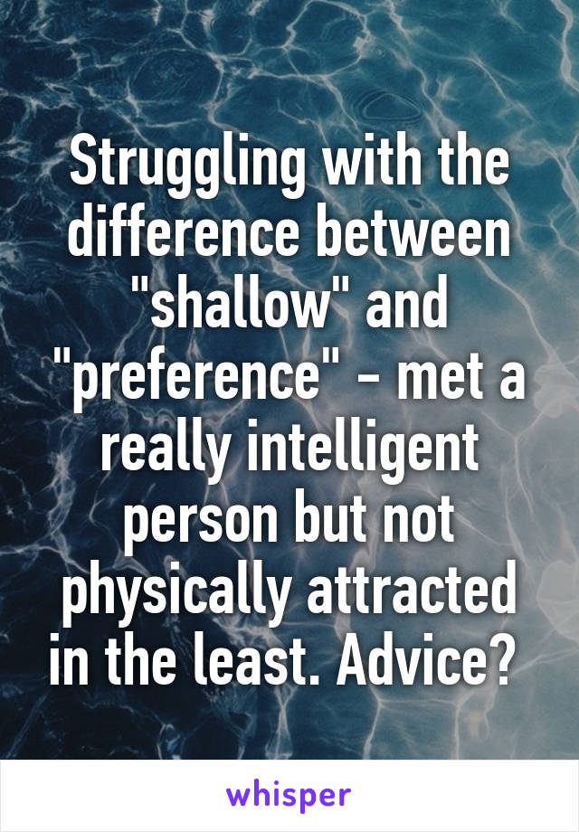 Struggling with the difference between "shallow" and "preference" - met a really intelligent person but not physically attracted in the least. Advice? 