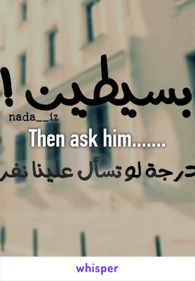 Then ask him.......