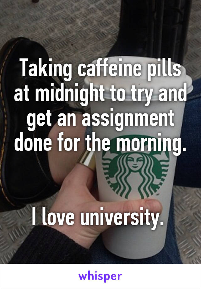 Taking caffeine pills at midnight to try and get an assignment done for the morning. 

I love university. 