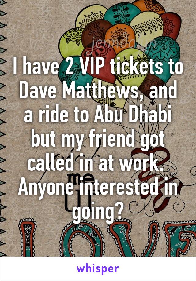 I have 2 VIP tickets to Dave Matthews, and a ride to Abu Dhabi but my friend got called in at work. 
Anyone interested in going?