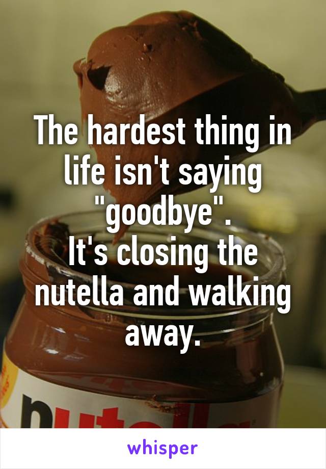 The hardest thing in life isn't saying "goodbye".
It's closing the nutella and walking away.