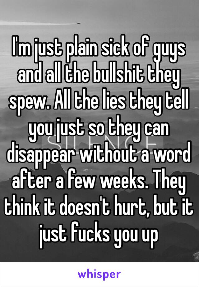 I'm just plain sick of guys and all the bullshit they spew. All the lies they tell you just so they can disappear without a word after a few weeks. They think it doesn't hurt, but it just fucks you up 