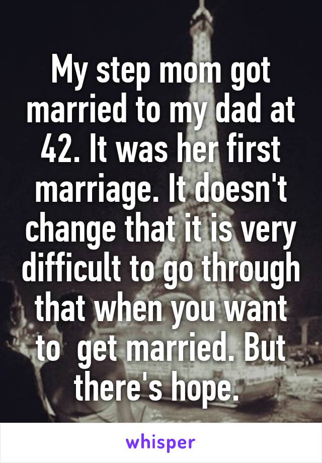 My step mom got married to my dad at 42. It was her first marriage. It doesn't change that it is very difficult to go through that when you want to  get married. But there's hope. 