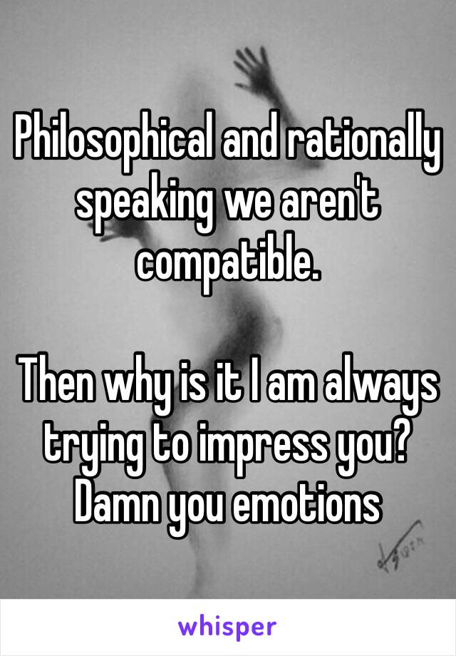 Philosophical and rationally speaking we aren't compatible.

Then why is it I am always trying to impress you? Damn you emotions