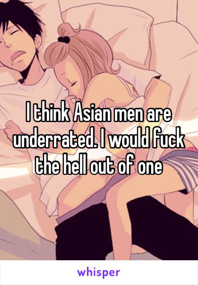 I think Asian men are underrated. I would fuck the hell out of one