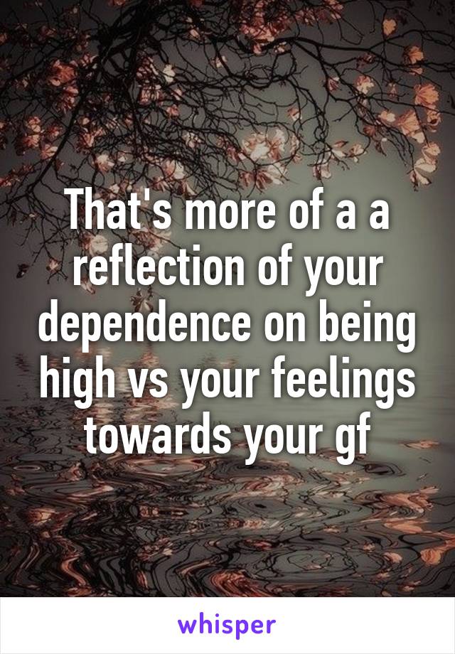 That's more of a a reflection of your dependence on being high vs your feelings towards your gf