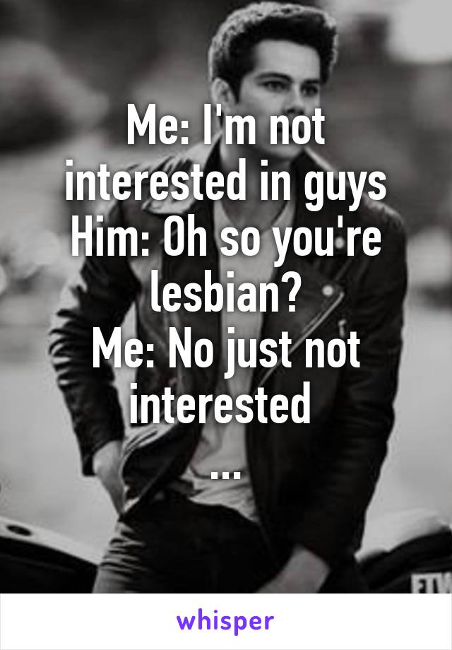 Me: I'm not interested in guys
Him: Oh so you're lesbian?
Me: No just not interested 
...
