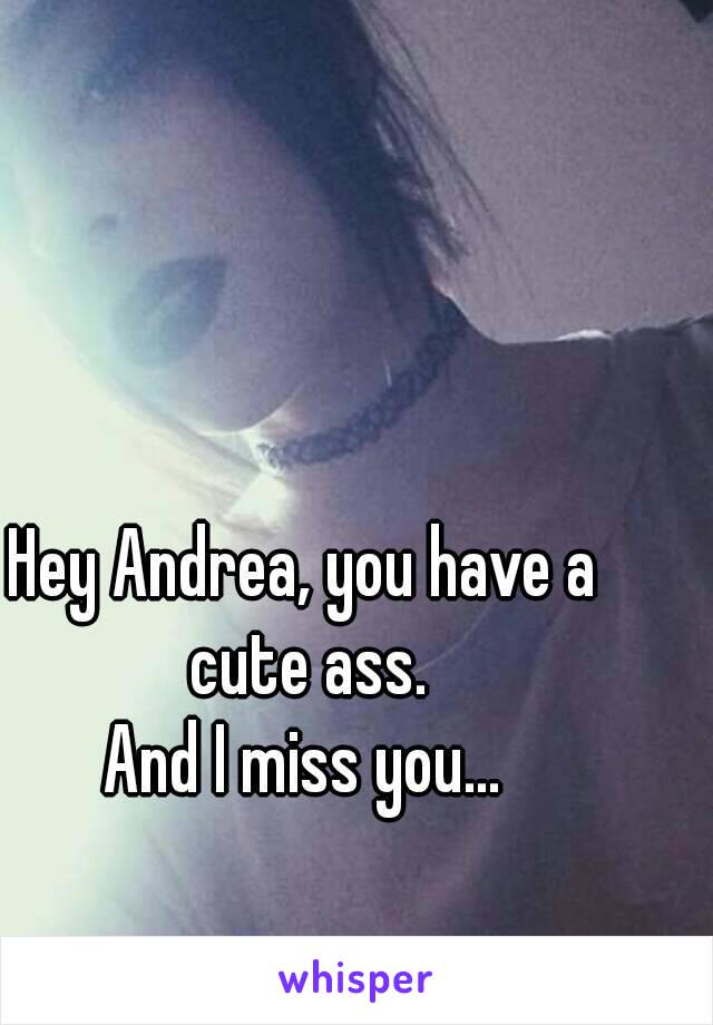 Hey Andrea, you have a cute ass.
And I miss you...