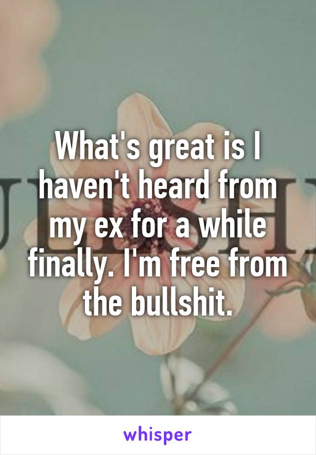 What's great is I haven't heard from my ex for a while finally. I'm free from the bullshit.