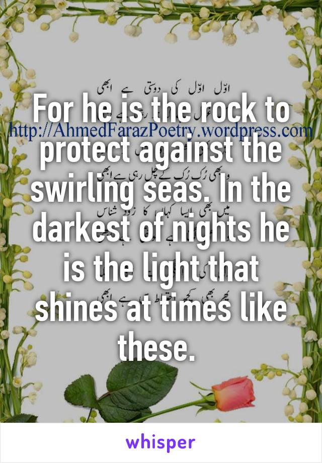 For he is the rock to protect against the swirling seas. In the darkest of nights he is the light that shines at times like these. 