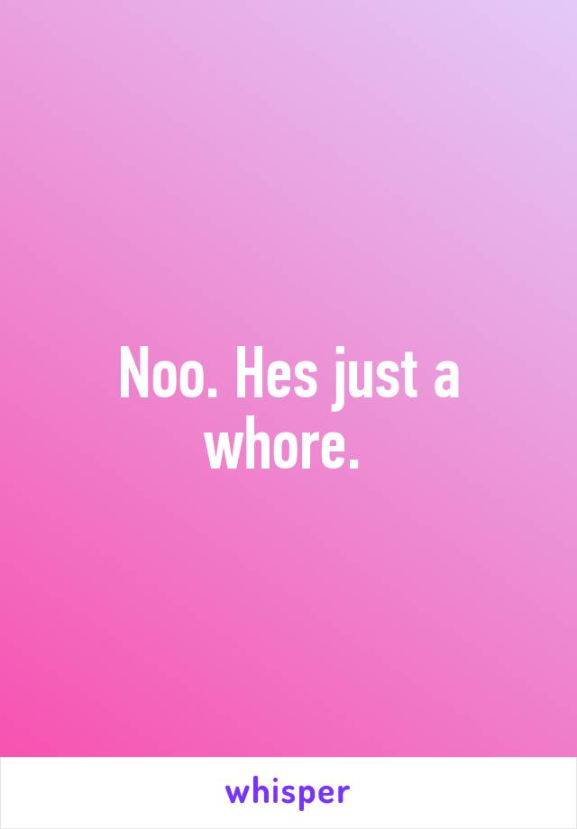 Noo. Hes just a whore. 
