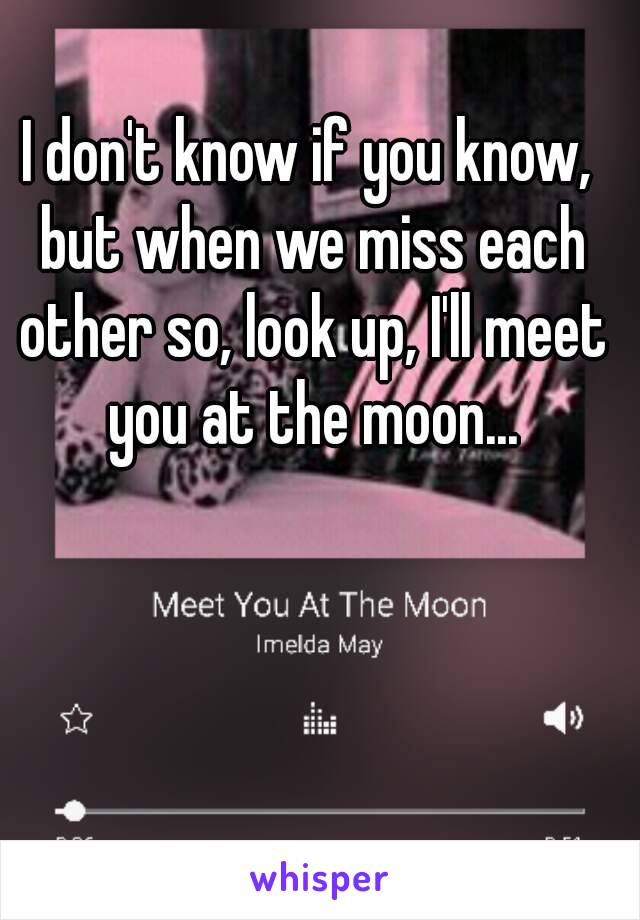 I don't know if you know, but when we miss each other so, look up, I'll meet you at the moon...