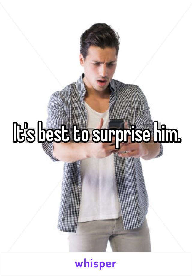 It's best to surprise him.