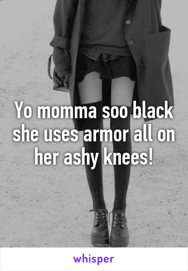 Yo momma soo black she uses armor all on her ashy knees!
