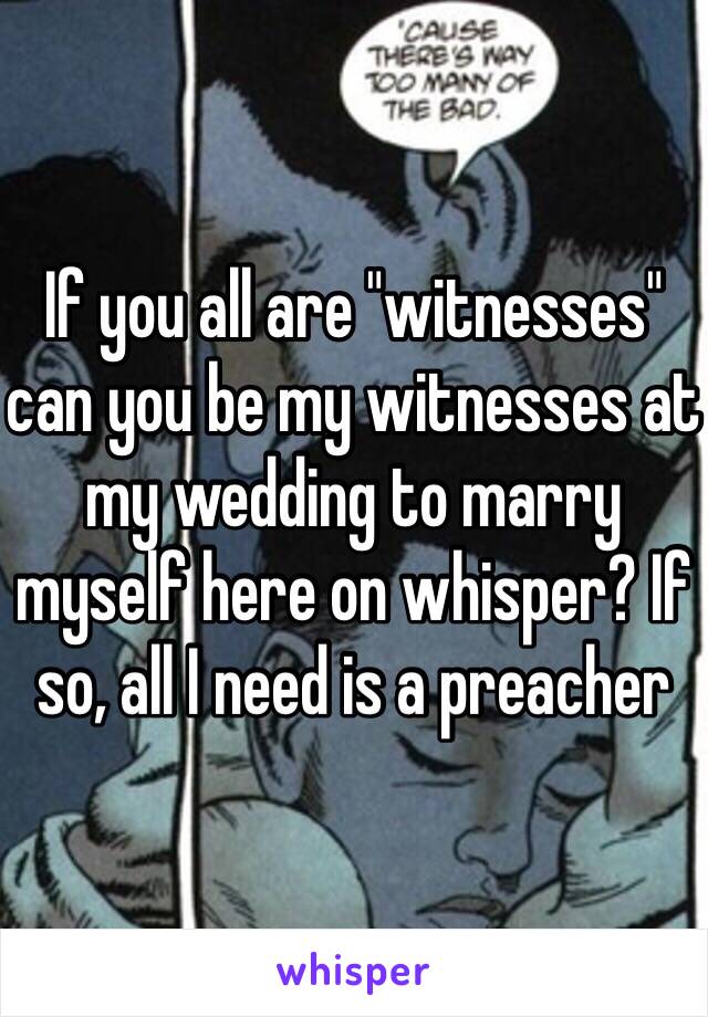 If you all are "witnesses" can you be my witnesses at my wedding to marry myself here on whisper? If so, all I need is a preacher 
