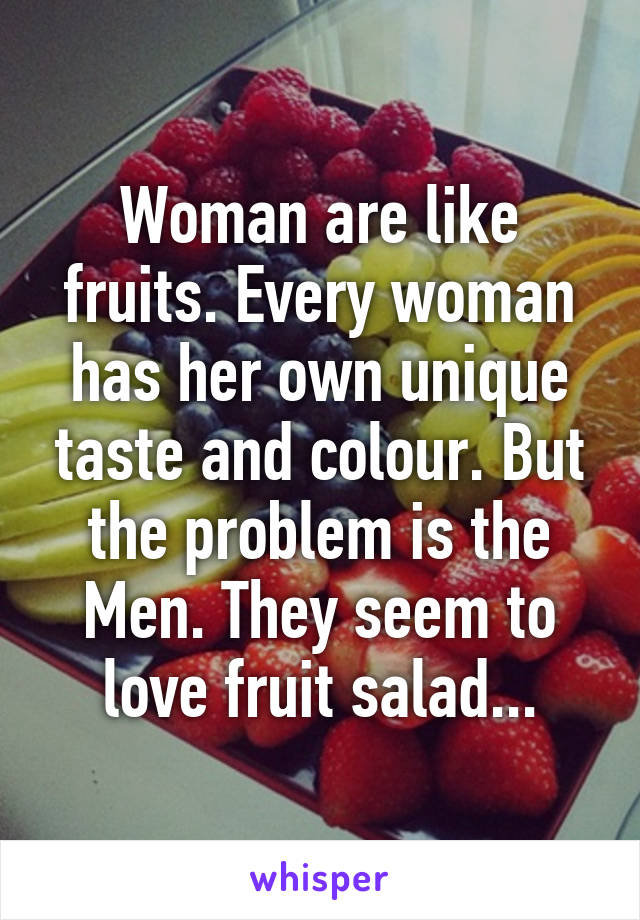Woman are like fruits. Every woman has her own unique taste and colour. But the problem is the Men. They seem to love fruit salad...