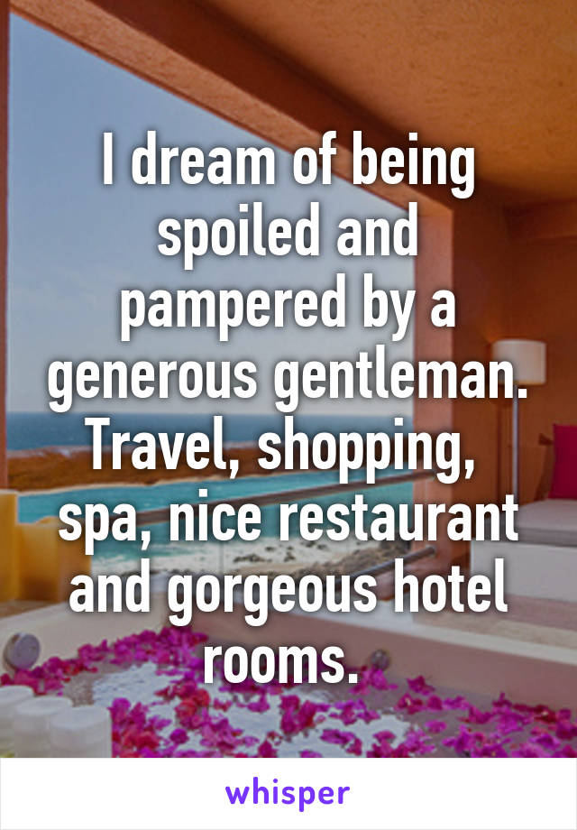 I dream of being spoiled and pampered by a generous gentleman. Travel, shopping,  spa, nice restaurant and gorgeous hotel rooms. 