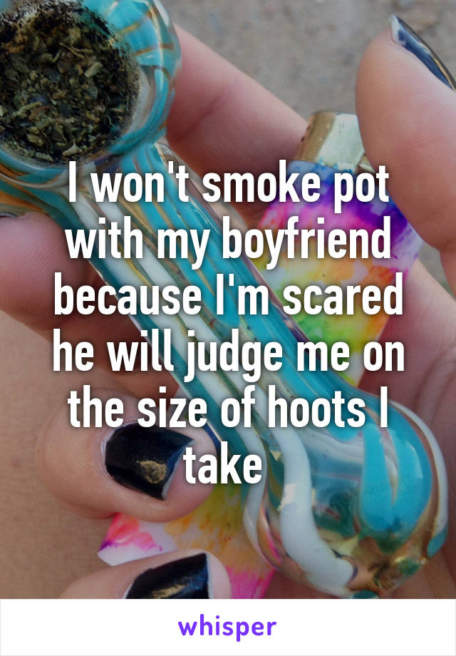 I won't smoke pot with my boyfriend because I'm scared he will judge me on the size of hoots I take 