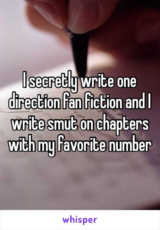 I secretly write one direction fan fiction and I write smut on chapters with my favorite number 