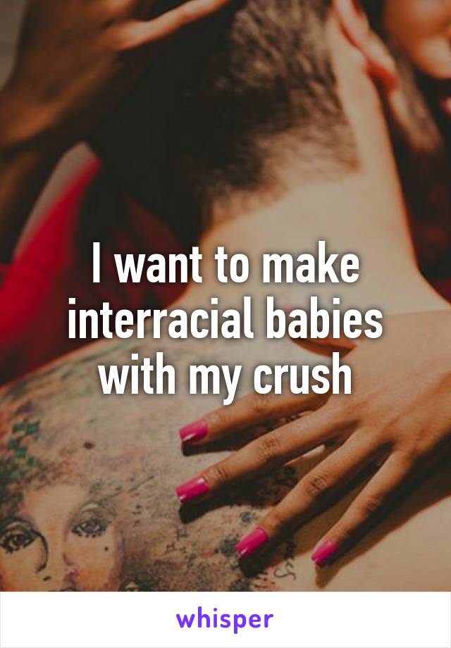 I want to make interracial babies with my crush