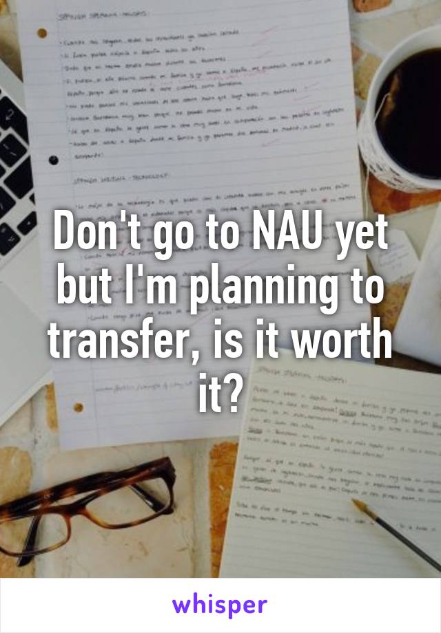 Don't go to NAU yet but I'm planning to transfer, is it worth it?