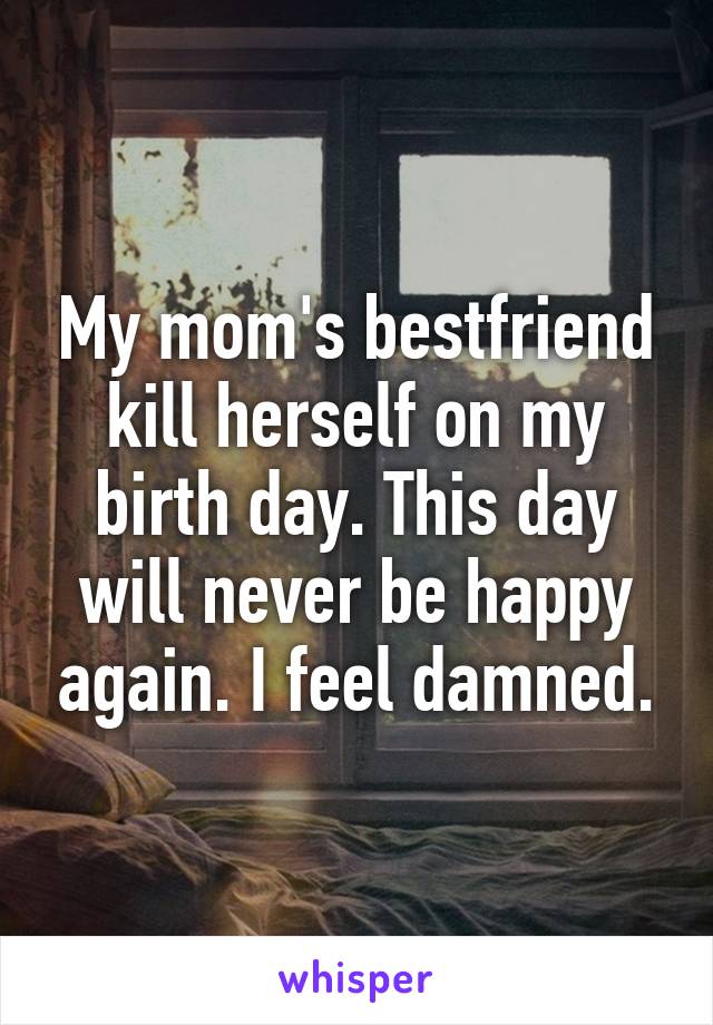 My mom's bestfriend kill herself on my birth day. This day will never be happy again. I feel damned.