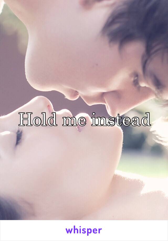 Hold me instead 