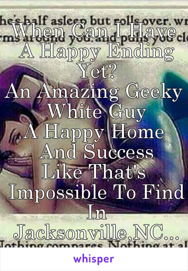 When Can I Have A Happy Ending Yet?
An Amazing Geeky White Guy
A Happy Home And Success
Like That's Impossible To Find In Jacksonville,NC...