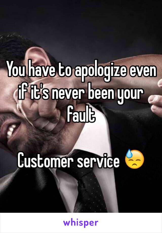 You have to apologize even if it's never been your fault

Customer service 😓