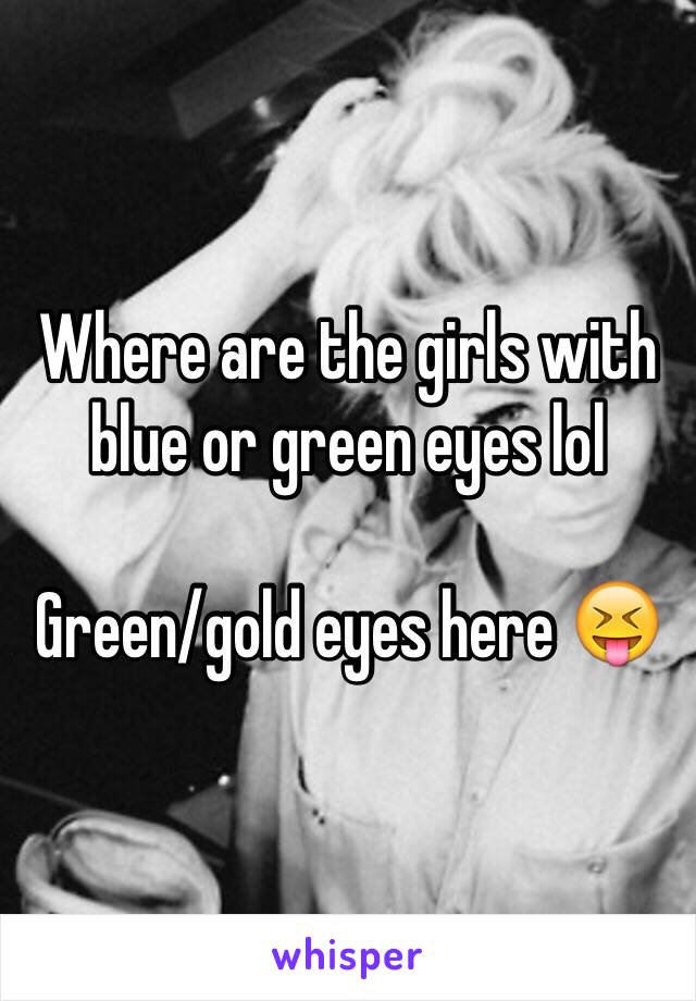 Where are the girls with blue or green eyes lol

Green/gold eyes here 😝