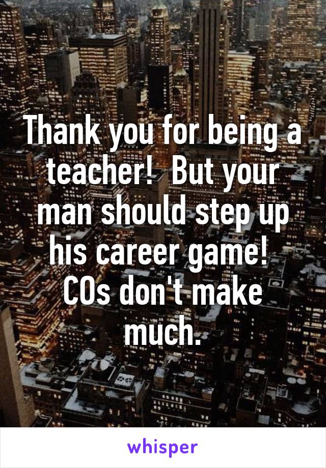Thank you for being a teacher!  But your man should step up his career game!  COs don't make much.