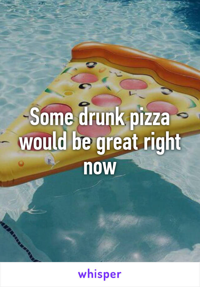 Some drunk pizza would be great right now