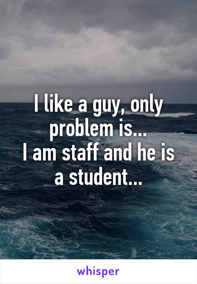 I like a guy, only problem is...
I am staff and he is a student...
