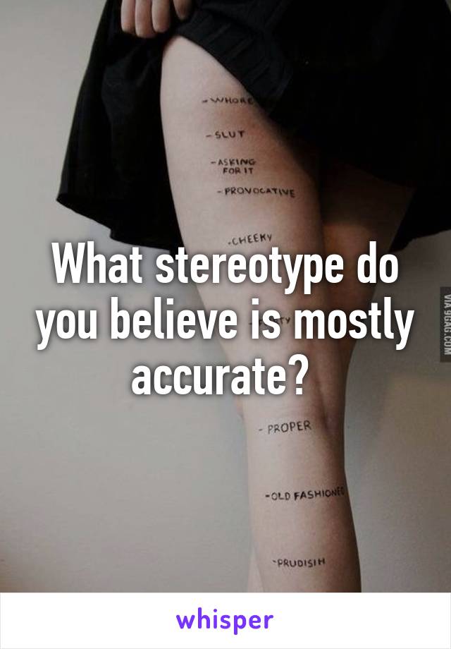 What stereotype do you believe is mostly accurate? 