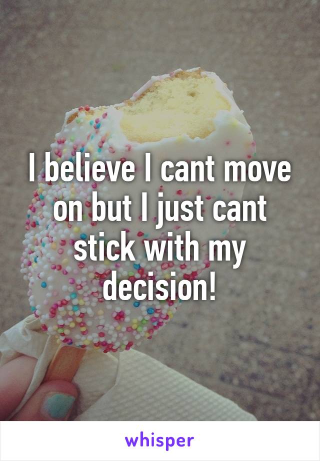 I believe I cant move on but I just cant stick with my decision!