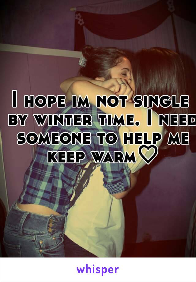 I hope im not single by winter time. I need someone to help me keep warm♡