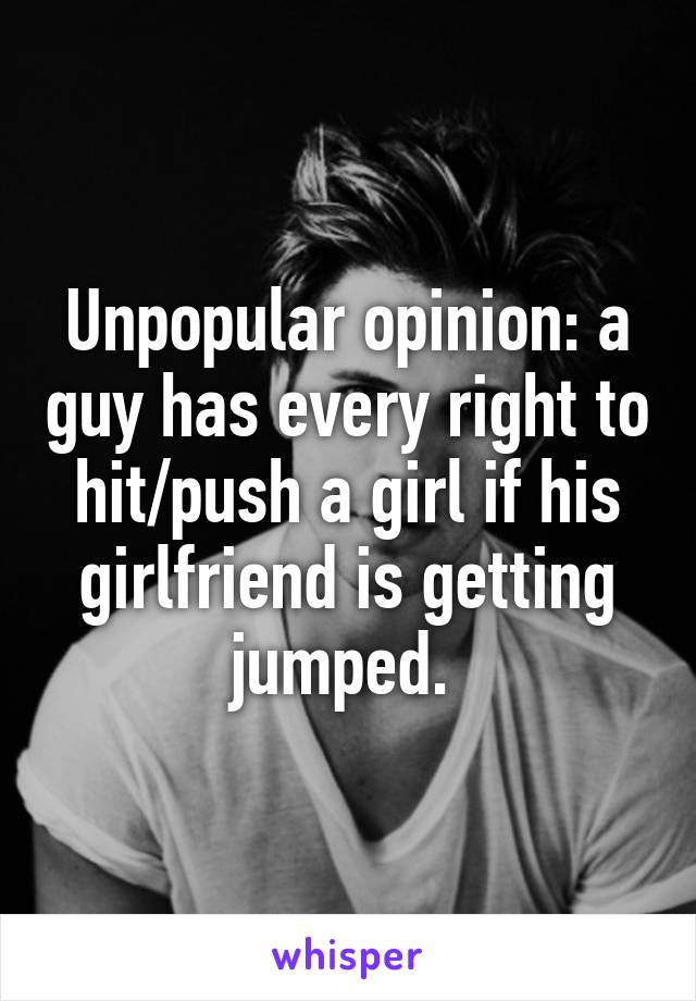 Unpopular opinion: a guy has every right to hit/push a girl if his girlfriend is getting jumped. 