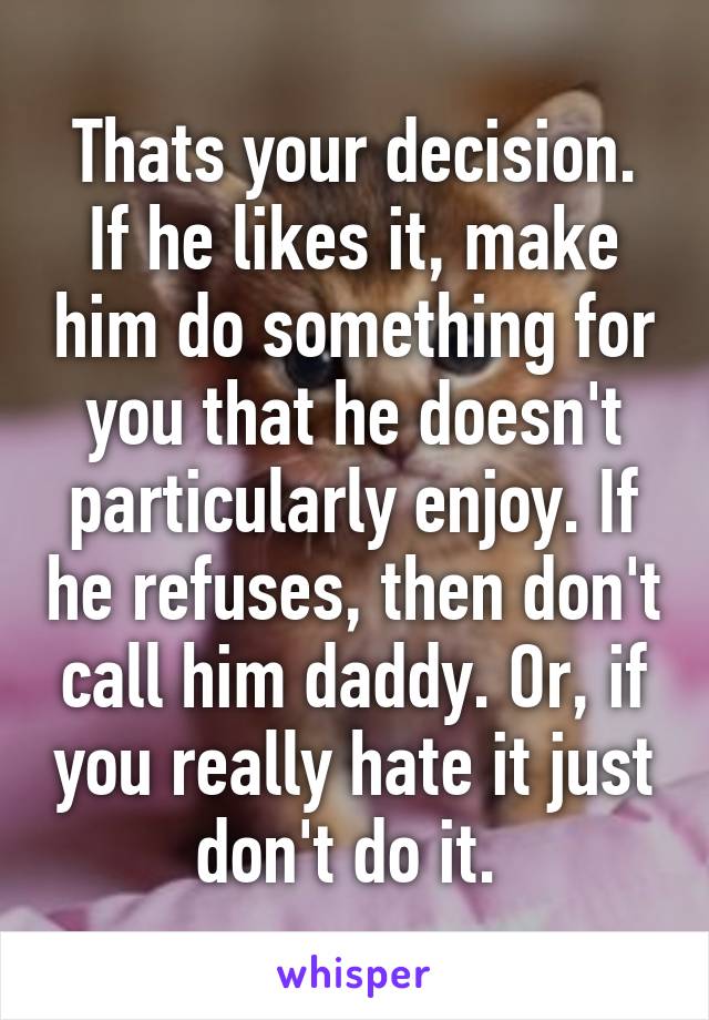 Thats your decision. If he likes it, make him do something for you that he doesn't particularly enjoy. If he refuses, then don't call him daddy. Or, if you really hate it just don't do it. 