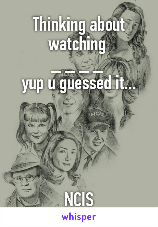 Thinking about watching 
_ _ _ _ 
yup u guessed it...





NCIS