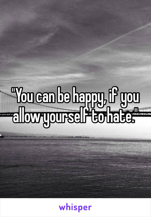 "You can be happy, if you allow yourself to hate."