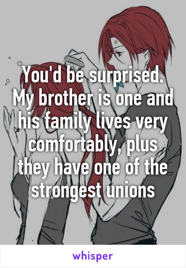 You'd be surprised. My brother is one and his family lives very comfortably, plus they have one of the strongest unions